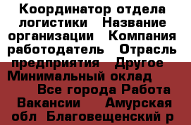 Координатор отдела логистики › Название организации ­ Компания-работодатель › Отрасль предприятия ­ Другое › Минимальный оклад ­ 25 000 - Все города Работа » Вакансии   . Амурская обл.,Благовещенский р-н